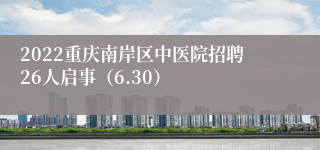 2022重庆南岸区中医院招聘26人启事（6.30）