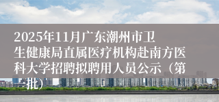 2025年11月广东潮州市卫生健康局直属医疗机构赴南方医科大学招聘拟聘用人员公示（第一批）