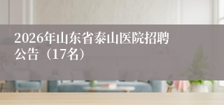 2026年山东省泰山医院招聘公告（17名）