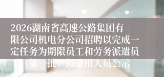 2026湖南省高速公路集团有限公司机电分公司招聘以完成一定任务为期限员工和劳务派遣员工(第一批)拟录用人员公示
