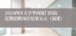 2026四川大学华西厦门医院近期招聘岗位结果公示(福建)