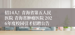 招14人!  青海省第五人民医院 青海省肿瘤医院 2026年度校园引才招聘公告