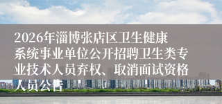 2026年淄博张店区卫生健康系统事业单位公开招聘卫生类专业技术人员弃权、取消面试资格人员公告