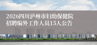 2026四川泸州市妇幼保健院招聘编外工作人员15人公告