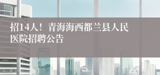 招14人！青海海西都兰县人民医院招聘公告