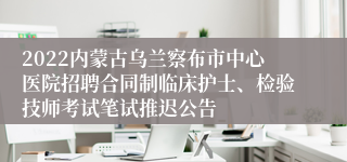 2022内蒙古乌兰察布市中心医院招聘合同制临床护士、检验技师考试笔试推迟公告