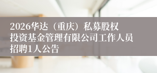 2026华达（重庆）私募股权投资基金管理有限公司工作人员招聘1人公告