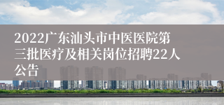 2022广东汕头市中医医院第三批医疗及相关岗位招聘22人公告