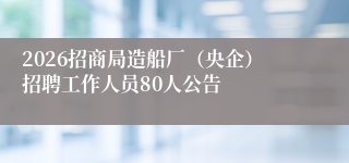 2026招商局造船厂（央企）招聘工作人员80人公告