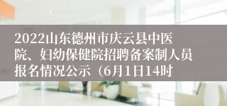 2022山东德州市庆云县中医院、妇幼保健院招聘备案制人员报名情况公示（6月1日14时）