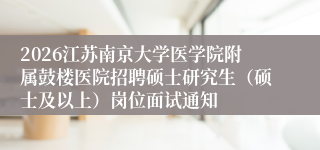 2026江苏南京大学医学院附属鼓楼医院招聘硕士研究生（硕士及以上）岗位面试通知