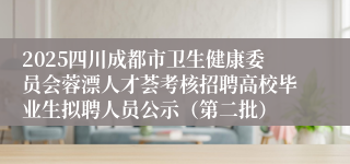 2025四川成都市卫生健康委员会蓉漂人才荟考核招聘高校毕业生拟聘人员公示(第二批)