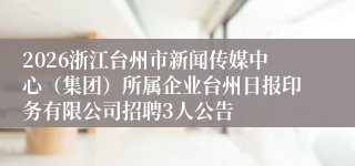 2026浙江台州市新闻传媒中心（集团）所属企业台州日报印务有限公司招聘3人公告