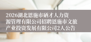 2026湖北恩施市硒才人力资源管理有限公司招聘恩施市文旅产业投资发展有限公司2人公告