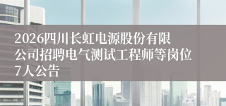 2026四川长虹电源股份有限公司招聘电气测试工程师等岗位7人公告