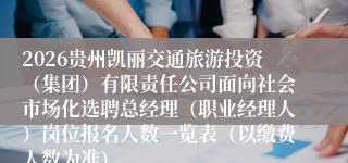 2026贵州凯丽交通旅游投资（集团）有限责任公司面向社会市场化选聘总经理（职业经理人）岗位报名人数一览表（以缴费人数为准）