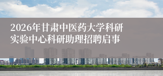 2026年甘肃中医药大学科研实验中心科研助理招聘启事