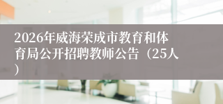 2026年威海荣成市教育和体育局公开招聘教师公告（25人）