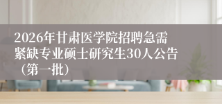 2026年甘肃医学院招聘急需紧缺专业硕士研究生30人公告（第一批）