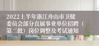 2022上半年浙江舟山市卫健委员会部分直属事业单位招聘（第二批）岗位调整及考试通知