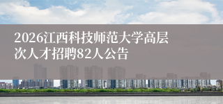 2026江西科技师范大学高层次人才招聘82人公告