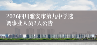 2026四川雅安市第九中学选调事业人员2人公告