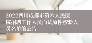 2022四川成都市第六人民医院招聘工作人员面试原件校验人员名单的公告