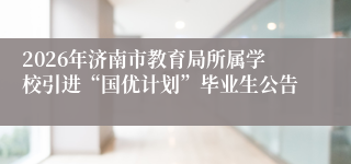 2026年济南市教育局所属学校引进“国优计划”毕业生公告