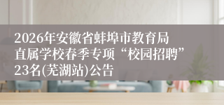 2026年安徽省蚌埠市教育局直属学校春季专项“校园招聘”23名(芜湖站)公告