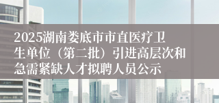 2025湖南娄底市市直医疗卫生单位（第二批）引进高层次和急需紧缺人才拟聘人员公示