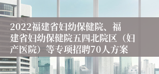 2022福建省妇幼保健院、福建省妇幼保健院五四北院区（妇产医院）等专项招聘70人方案