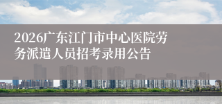 2026广东江门市中心医院劳务派遣人员招考录用公告