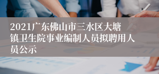 2021广东佛山市三水区大塘镇卫生院事业编制人员拟聘用人员公示