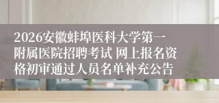 2026安徽蚌埠医科大学第一附属医院招聘考试 网上报名资格初审通过人员名单补充公告