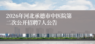 2026年河北承德市中医院第二次公开招聘7人公告