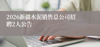 2026新疆水泥销售总公司招聘2人公告