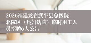 2026福建龙岩武平县总医院北院区（县妇幼院）临时用工人员招聘6人公告