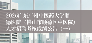 2026广东广州中医药大学顺德医院(佛山市顺德区中医院)人才招聘考核成绩公告(一)