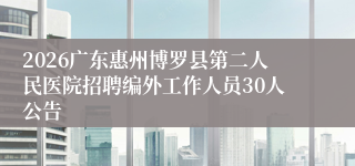 2026广东惠州博罗县第二人民医院招聘编外工作人员30人公告