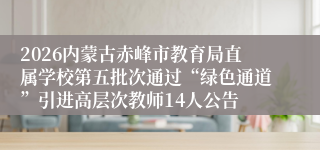 2026内蒙古赤峰市教育局直属学校第五批次通过“绿色通道”引进高层次教师14人公告