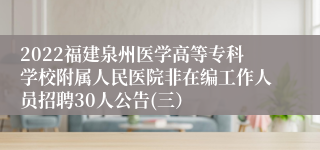 2022福建泉州医学高等专科学校附属人民医院非在编工作人员招聘30人公告(三）