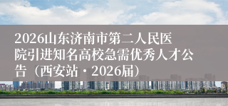 2026山东济南市第二人民医院引进知名高校急需优秀人才公告（西安站・2026届）