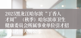2025黑龙江哈尔滨“丁香人才周” (秋季)哈尔滨市卫生健康委员会所属事业单位引才招聘拟聘用人员公示