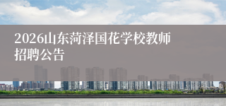 2026山东菏泽国花学校教师招聘公告