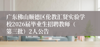 广东佛山顺德区伦教汇贤实验学校2026届毕业生招聘教师（第三批）2人公告