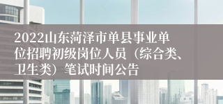 2022山东菏泽市单县事业单位招聘初级岗位人员（综合类、卫生类）笔试时间公告