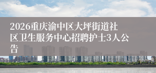 2026重庆渝中区大坪街道社区卫生服务中心招聘护士3人公告