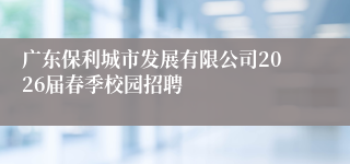 广东保利城市发展有限公司2026届春季校园招聘