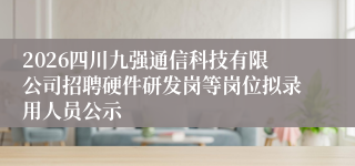 2026四川九强通信科技有限公司招聘硬件研发岗等岗位拟录用人员公示