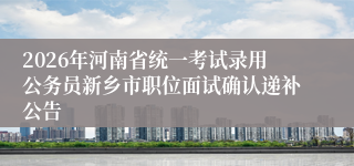 2026年河南省统一考试录用公务员新乡市职位面试确认递补公告
